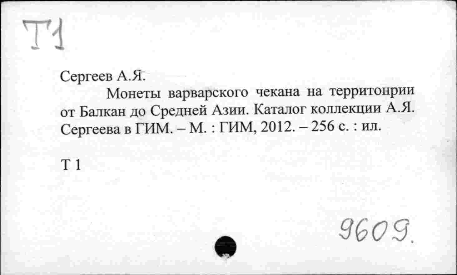 ﻿Td
Сергеев А.Я.
Монеты варварского чекана на территонрии от Балкан до Средней Азии. Каталог коллекции А.Я. Сергеева в ГИМ. — М. : ГИМ, 2012. — 256 с. : ил.
Т 1
